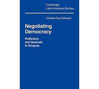 Negotiating Democracy: Politicians and Generals in Uruguay: 72 (Cambridge Latin American Studies, Series Number 72)