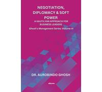 Negotiation, Diplomacy & Soft Power: A Kautilyan Approach for Business Leaders Ghosh's Management Series Vol III: A Kautilyan Approach for Business Leaders