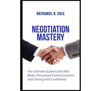Negotiation Mastery: The Ultimate Guide to Win-Win Deals, Persuasive Communication, and Closing with Confidence