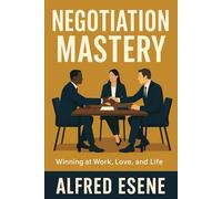 Negotiation Mastery: Winning at Work, Love, and Life: The Proven Principles That Drive Success in Every Conversation