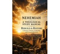 Nehemiah: A Theological Study Manual: Rebuild and Restore: A Journey of Prayer, Leadership, and Covenant Renewal
