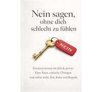 Nein sagen, ohne dich schlecht zu fühlen: Grenzen setzen im Job & privat: klare Sätze, einfache Übungen und sofort mehr Zeit, Ruhe und Respekt