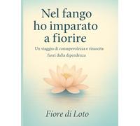 Nel fango ho imparato a fiorire: Un viaggio di consapevolezza e rinascita fuori dalla dipendenza