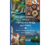 Nel lato selvaggio della Croazia e della Slovenia: Il lato selvaggio dei Balcani settentrionali (Into the wild side series)