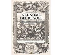 Nel nome del Re Sole. Cenni storici su crimini, danni e angherie del nemico nel Piemonte in guerra e nell'alta Italia (1700-1709)