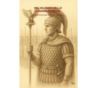 NEL SILENZIO DELLE LEGIONI PERDUTE: Storia e mistero della Legio IX Hispana