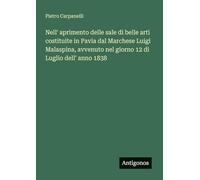 Nell' aprimento delle sale di belle arti costituite in Pavia dal Marchese Luigi Malaspina, avvenuto nel giorno 12 di Luglio dell' anno 1838