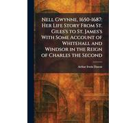Nell Gwynne, 1650-1687: Her Life Story From St. Giles's to St. James's With Some Account of Whitehall and Windsor in the Reign of Charles the Second