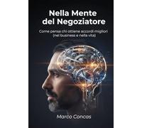 Nella Mente del Negoziatore: Come pensa chi ottiene accordi migliori (nel business e nella vita)