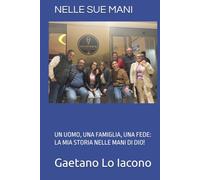 NELLE SUE MANI: UN UOMO, UNA FAMIGLIA, UNA FEDE: LA MIA STORIA NELLE MANI DI DIO! (L'Emmanuele Dio con noi)