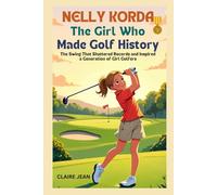 Nelly Korda: The Girl Who Made Golf History: The Swing That Shattered Records and Inspired a Generation of Girl Golfers