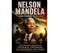 Nelson Mandela: From Prisoner to President: The Inspiring Journey of Courage, Freedom, Leadership, and Hope