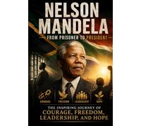 Nelson Mandela: From Prisoner to President: The Inspiring Journey of Courage, Freedom, Leadership, and Hope