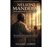 Nelson Mandela: From Prisoner to President: The Untold Story of Sacrifice, Strategy, and a Life That Transformed South Africa