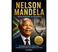 Nelson Mandela: The Inspiring Journey from Prisoner to President: A Powerful Biography of Courage, Leadership, Freedom, and the Fight Against Apartheid
