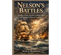 Nelson’s Battles: Strategy, Chaos, and the Crushing Defeat of Napoleon’s Fleet at Trafalgar