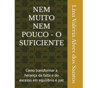 NEM MUITO NEM POUCO - O SUFICIENTE: Como transformar a herança da falta e do excesso em equilíbrio e paz