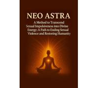 Neo Astra: A Method to Transcend Sexual Impulsiveness into Divine Energy; A Path to Ending Sexual Violence and Restoring Humanity