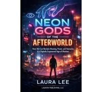 Neon Gods of the Afterworld: How We Can Reclaim Meaning, Power, and Humanity in a Digitally Engineered Age of Illusion