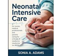 Neonatal Intensive Care: A Practical Guide for Nurses, Medical Professionals, and Parents Caring for Critically Ill Newborns in the NICU