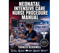 NEONATAL INTENSIVE CARE NURSE PROCEDURE MANUAL: Evidence-Based NICU Procedures, Safety Protocols, Documentation Standards, and Family-Centered Care for Neonatal Nurses