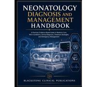 NEONATOLOGY DIAGNOSIS AND MANAGEMENT HANDBOOK: A Practical, Evidence-Based Guide to Newborn Care, NICU Conditions, Clinical Diagnosis, Treatment Strategies, and Emergency Management
