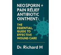 Neosporin + Pain Relief Antibiotic Ointment: The Essential Guide to Effective Wound Care: A Comprehensive Approach to Treating Minor Cuts, Scrapes, Burns, and More