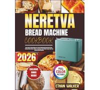 NERETVA BREAD MACHINE COOKBOOK 2026: Easy Step-by-Step Recipes for Perfect Homemade Bread Every Time - Healthy Whole-Grain, Artisan & Everyday Loaves Made Simple with Your Neretva Bread Machine