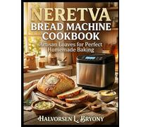 NERETVA BREAD MACHINE COOKBOOK: Artisan Loaves for Perfect Homemade Baking