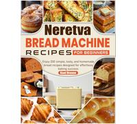 Neretva Bread Machine Recipes for Beginners: Enjoy 200 simple, tasty, and homemade bread recipes designed for effortless baking success