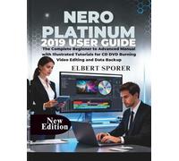 Nero Platinum 2019 User Guide: The Complete Beginner to Advanced Manual with Illustrated Tutorials for CD DVD Burning Video Editing and Data Backup
