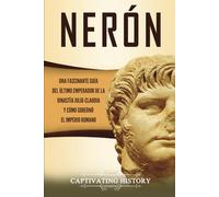 Nerón: Una fascinante guía del último emperador de la dinastía julio-claudia y cómo gobernó el Imperio romano (Emperadores Romanos)