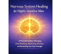 Nervous System Healing for Highly Sensitive Men: A Practical Guide to Calming Overthinking, Managing Anxiety, and Reclaiming Your Inner Strength