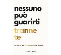 Nessuno può guarirti tranne te: 50 giorni per lasciare andare il passato
