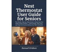 Nest Thermostat User Guide for Seniors: The Simple, Step-by-Step Guide to Mastering Your Smart Home Comfort - Save Energy, Stay Cozy, and Take Full Control Without the Tech Confusion