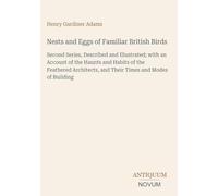 Nests and Eggs of Familiar British Birds: Second Series, Described and Illustrated; with an Account of the Haunts and Habits of the Feathered Architects, and Their Times and Modes of Building