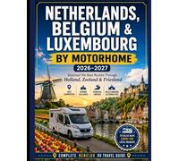NETHERLANDS, BELGIUM & LUXEMBOURG BY MOTORHOME 2026-2027: Discover the Best Routes Through Holland, Zeeland & Friesland - with GPS Campsites, Scenic ... Coastal Drives & Wild Camping Alternatives