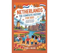 Netherlands: The Complete History for Kids: How the Dutch Turned Challenges into Chances and Water into Wonder (Collections of Historical Country Books in Europe)
