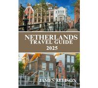 Netherlands Travel Guide 2025: The Traveler’s Companion to the Netherlands 2025: History, Culture, Cuisine, and Conscious Travel