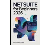 NetSuite for Beginners 2026: A Step-by-Step Technical User Guide for Understanding Core Features, Workflows, and Real-World Business Use