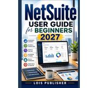 NETSUITE USER GUIDE FOR BEGINNERS 2027: An Easy-to-Follow Manual to Mastering Dashboards, Roles, Records, Accounting, Classifications, Transactions, Reports, Searches, and Essential ERP Workflows