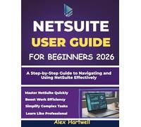 NETSUITE USER GUIDE FOR BEGINNERS: A Step-by-Step Guide to Navigating and Using NetSuite Effectively