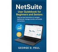 NetSuite User Guidebook for Beginners and Seniors: Step-by-step instructions to navigate dashboards, manage records, and handle transactions