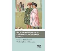 Network and Migration in Early Renaissance Florence, 1378-1433: Friends of Friends in the Kingdom of Hungary (Renaissance History, Art and Culture)