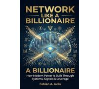 Network Like a Bilionaire: How Modern Power Is Built Through Systems, Signals & Leverage (“Network Like a Billionaire Series”)