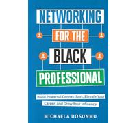 Networking For The Black Professional: Build Powerful Connections, Elevate Your Career, and Grow Your Influence