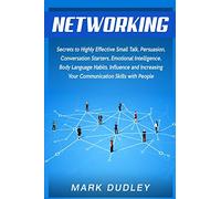 Networking: Secrets to Highly Effective Small Talk, Persuasion, Conversation Starters, Emotional Intelligence, Body Language Habits, Influence, and Increasing Your Communication Skills with People