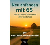 Neu anfangen mit 65: Wie du deinen Ruhestand aktiv gestaltest: 1 (60+, das Leben neu entdecken)