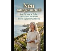 Neu anfangen nach 50 Wie Sie innere Ruhe, Selbstvertrauen und neuen Lebensmut finden