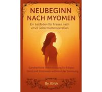 Neubeginn nach Myomen - Ein Leitfaden für Frauen nach einer Gebärmutteroperation: Umfassende Unterstützung für Körper, Geist und Emotionen während der Genesung